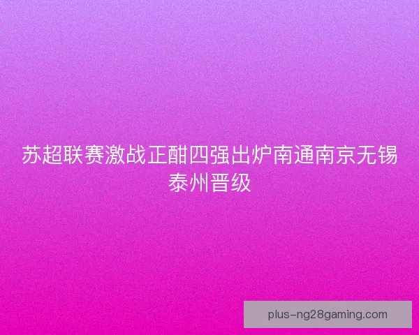 苏超联赛激战正酣四强出炉南通南京无锡泰州晋级 苏超联赛激战正酣四强出炉南通南京无锡泰州晋级