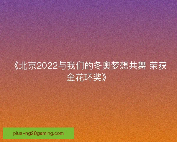 《北京2022与我们的冬奥梦想共舞 荣获金花环奖》 《北京2022与我们的冬奥梦想共舞 荣获金花环奖》