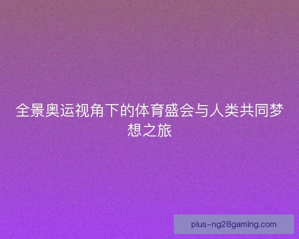全景奥运视角下的体育盛会与人类共同梦想之旅