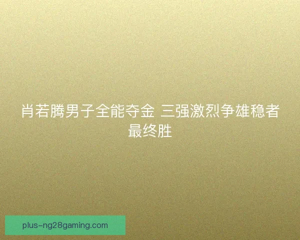 肖若腾男子全能夺金 三强激烈争雄稳者最终胜 肖若腾男子全能夺金 三强激烈争雄稳者最终胜