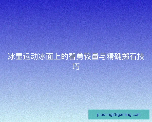 冰壶运动冰面上的智勇较量与精确掷石技巧 冰壶运动冰面上的智勇较量与精确掷石技巧