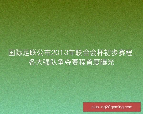 国际足联公布2013年联合会杯初步赛程 各大强队争夺赛程首度曝光 国际足联公布2013年联合会杯初步赛程 各大强队争夺赛程首度曝光