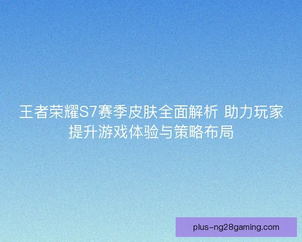 王者荣耀S7赛季皮肤全面解析 助力玩家提升游戏体验与策略布局