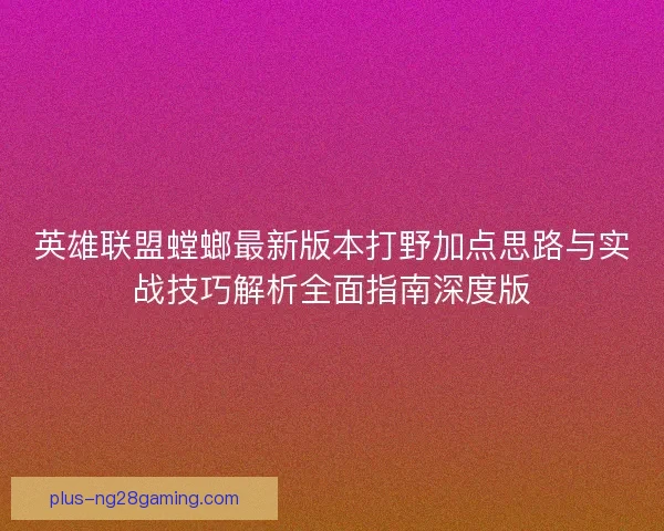 英雄联盟螳螂最新版本打野加点思路与实战技巧解析全面指南深度版