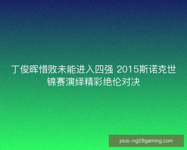 丁俊晖惜败未能进入四强 2015斯诺克世锦赛演绎精彩绝伦对决