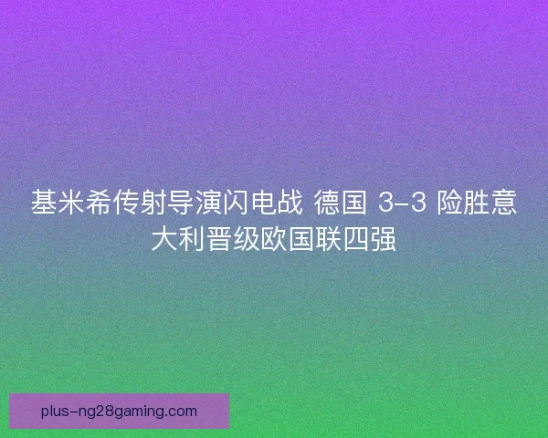 基米希传射导演闪电战 德国 3-3 险胜意大利晋级欧国联四强