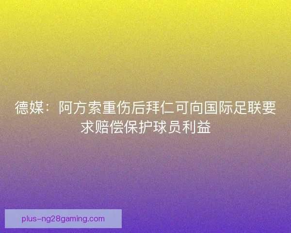德媒:阿方索重伤后拜仁可向国际足联要求赔偿保护球员利益 德媒:阿方索重伤后拜仁可向国际足联要求赔偿保护球员利益