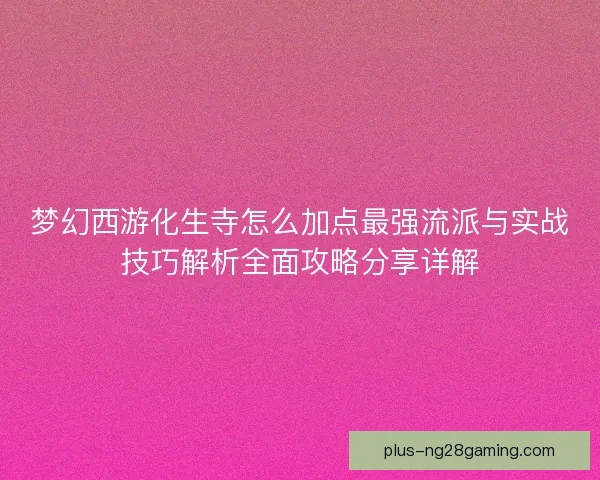 梦幻西游化生寺怎么加点最强流派与实战技巧解析全面攻略分享详解