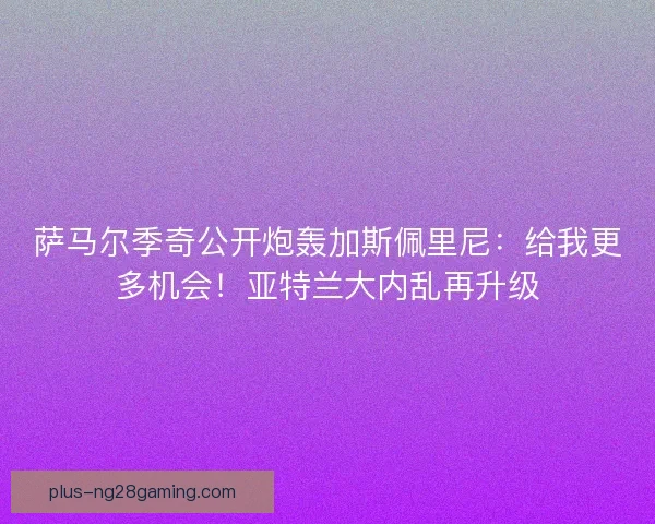 萨马尔季奇公开炮轰加斯佩里尼：给我更多机会！亚特兰大内乱再升级
