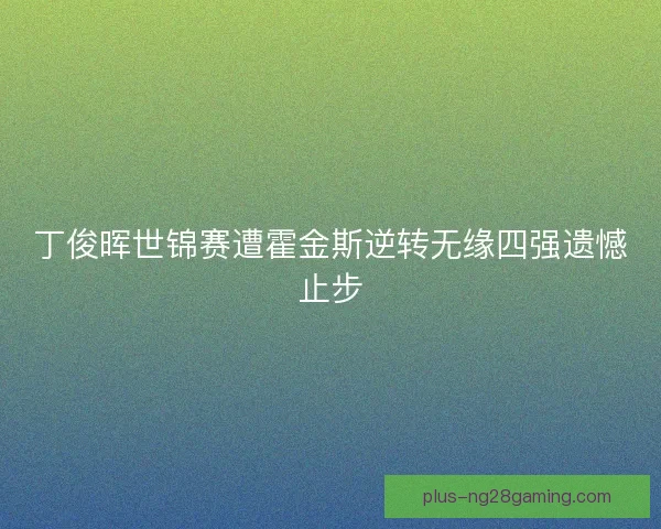 丁俊晖世锦赛遭霍金斯逆转无缘四强遗憾止步