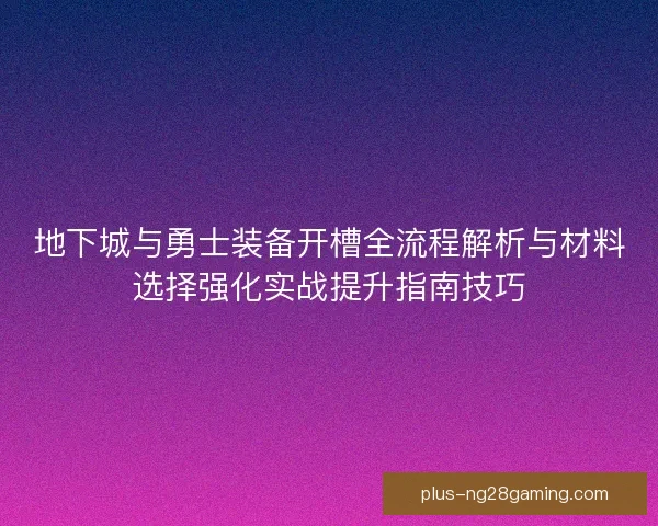 地下城与勇士装备开槽全流程解析与材料选择强化实战提升指南技巧