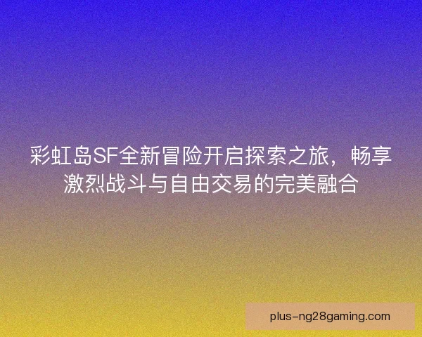彩虹岛SF全新冒险开启探索之旅，畅享激烈战斗与自由交易的完美融合