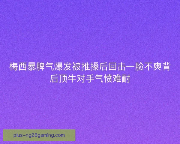 梅西暴脾气爆发被推搡后回击一脸不爽背后顶牛对手气愤难耐