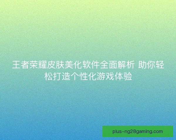 王者荣耀皮肤美化软件全面解析 助你轻松打造个性化游戏体验