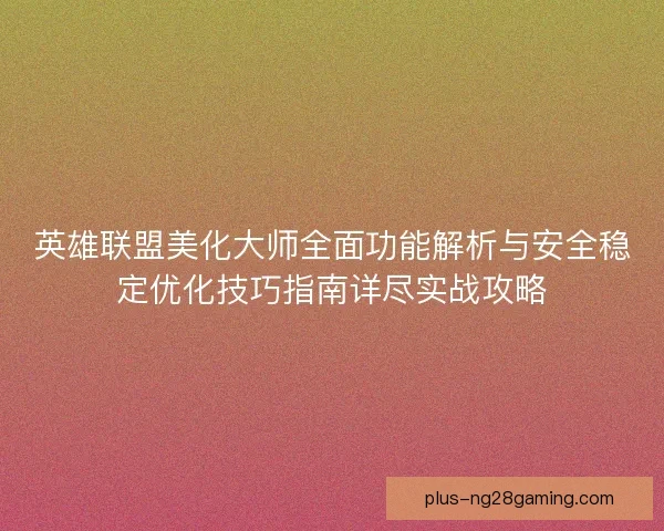英雄联盟美化大师全面功能解析与安全稳定优化技巧指南详尽实战攻略