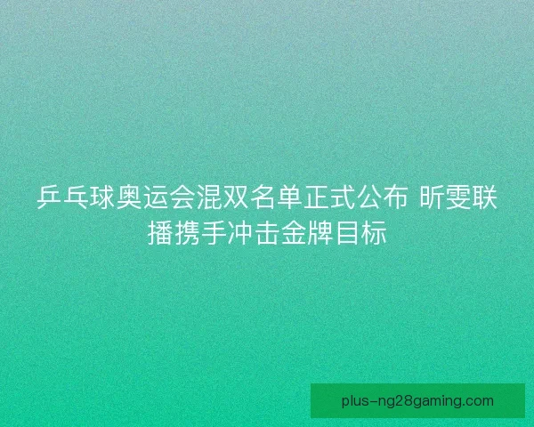 乒乓球奥运会混双名单正式公布 昕雯联播携手冲击金牌目标 乒乓球奥运会混双名单正式公布 昕雯联播携手冲击金牌目标